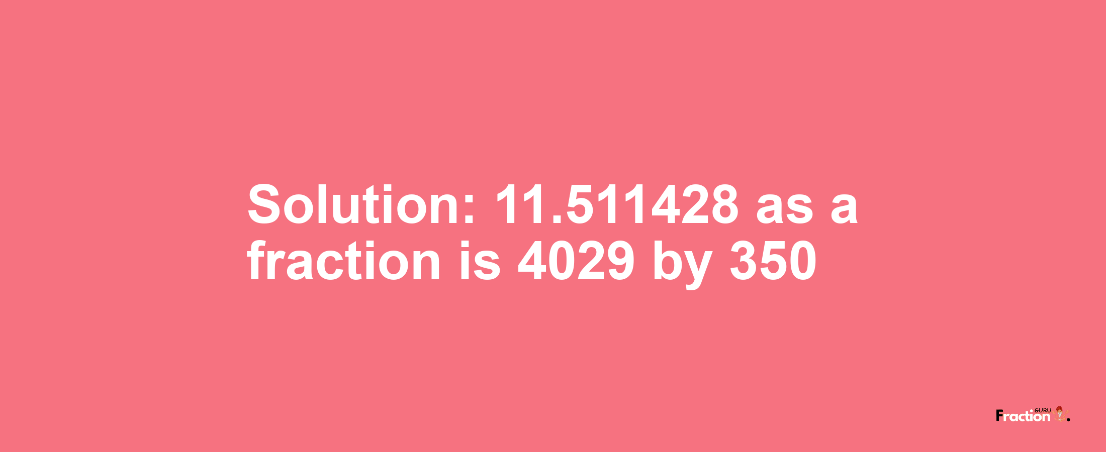Solution:11.511428 as a fraction is 4029/350